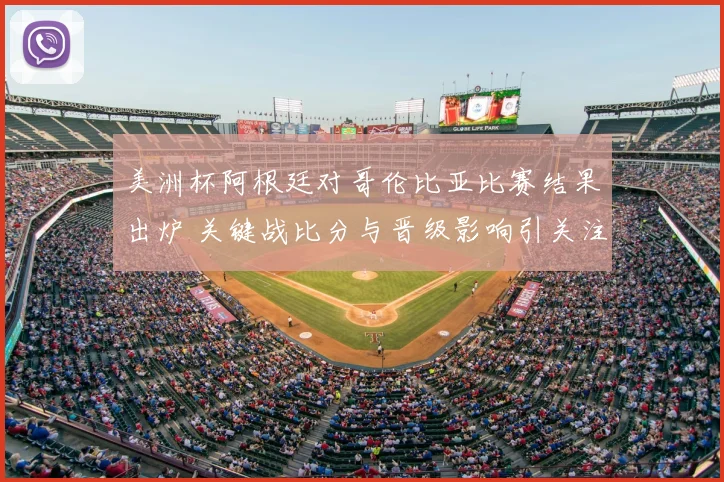 美洲杯阿根廷对哥伦比亚比赛结果出炉 关键战比分与晋级影响引关注