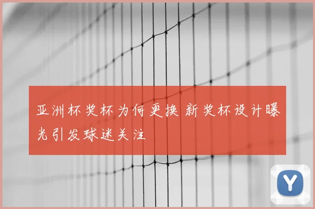 亚洲杯奖杯为何更换 新奖杯设计曝光引发球迷关注