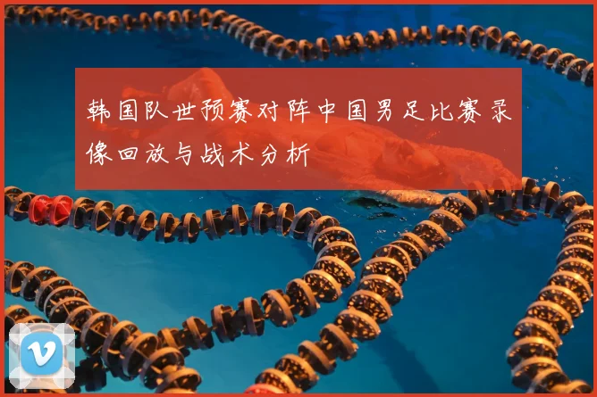 韩国队世预赛对阵中国男足比赛录像回放与战术分析