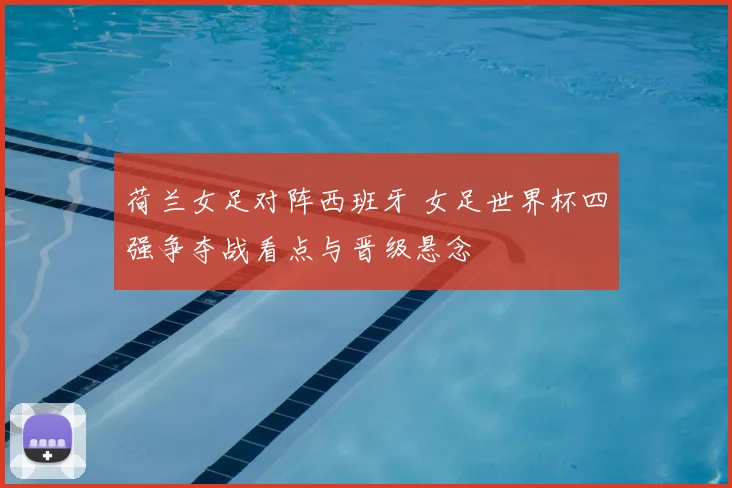荷兰女足对阵西班牙 女足世界杯四强争夺战看点与晋级悬念