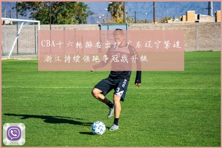 CBA十六轮排名出炉 广东辽宁紧追 浙江持续领跑争冠战升级