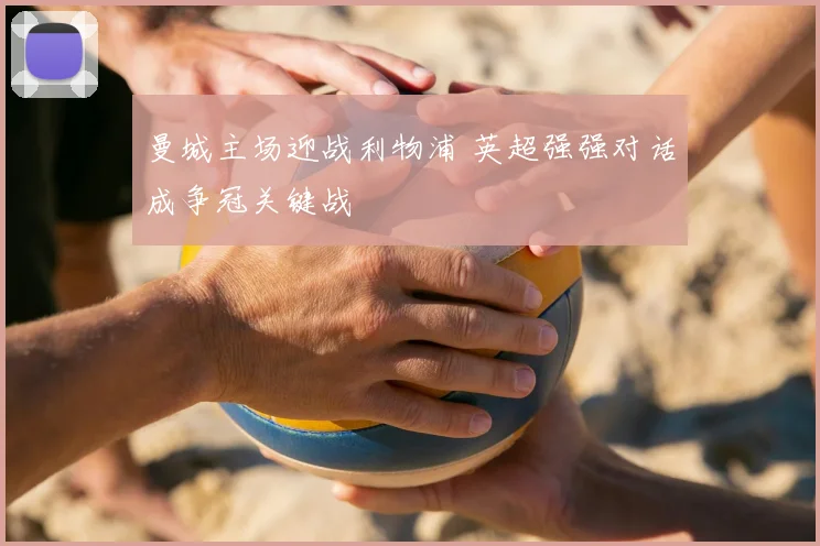 曼城主场迎战利物浦 英超强强对话成争冠关键战