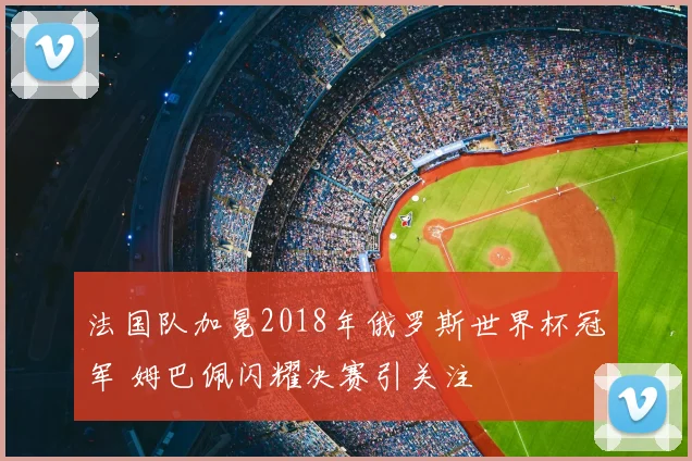 法国队加冕2018年俄罗斯世界杯冠军 姆巴佩闪耀决赛引关注