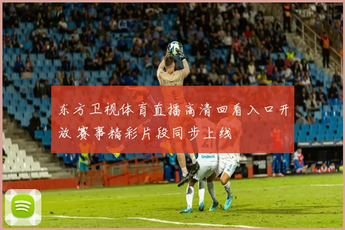 东方卫视体育直播高清回看入口开放 赛事精彩片段同步上线