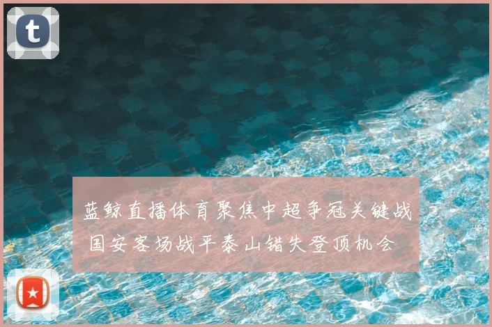 蓝鲸直播体育聚焦中超争冠关键战 国安客场战平泰山错失登顶机会