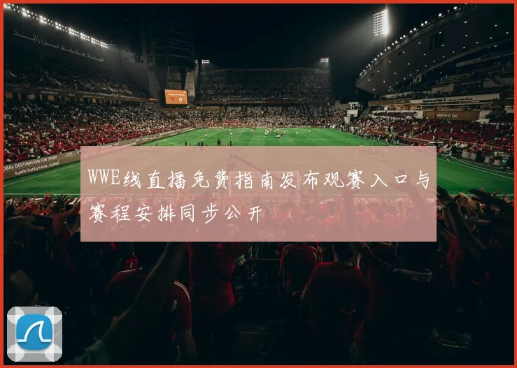 WWE线直播免费指南发布观赛入口与赛程安排同步公开