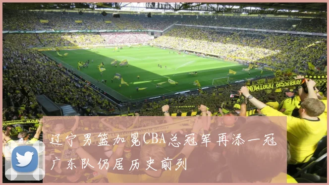 辽宁男篮加冕CBA总冠军再添一冠 广东队仍居历史前列