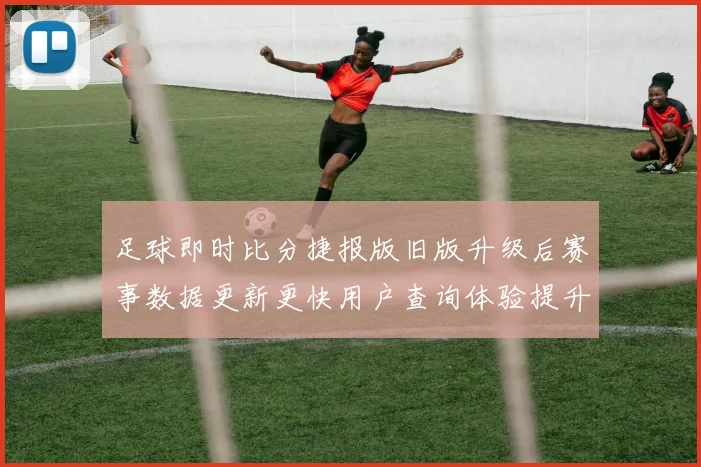 足球即时比分捷报版旧版升级后赛事数据更新更快用户查询体验提升