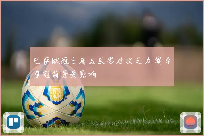 巴萨欧冠出局后反思进攻乏力 赛季争冠前景受影响