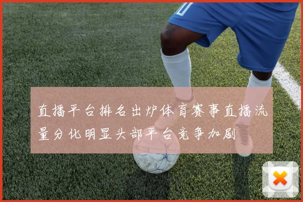直播平台排名出炉体育赛事直播流量分化明显头部平台竞争加剧