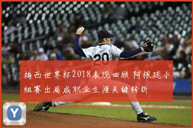 梅西世界杯2018表现回顾 阿根廷小组赛出局成职业生涯关键转折