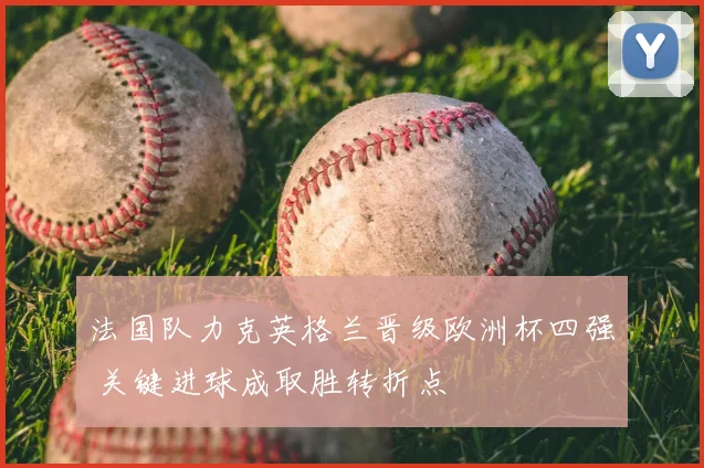法国队力克英格兰晋级欧洲杯四强 关键进球成取胜转折点