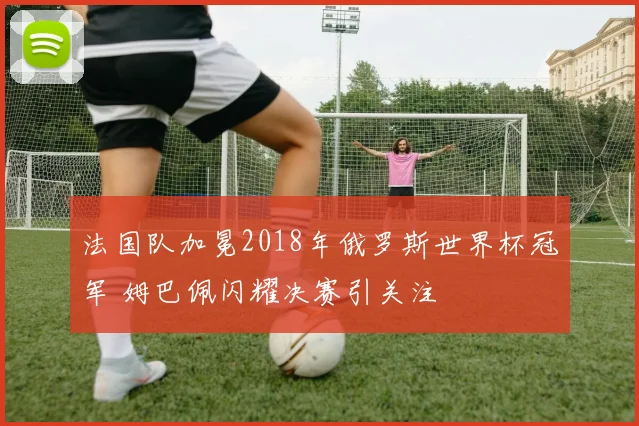 法国队加冕2018年俄罗斯世界杯冠军 姆巴佩闪耀决赛引关注