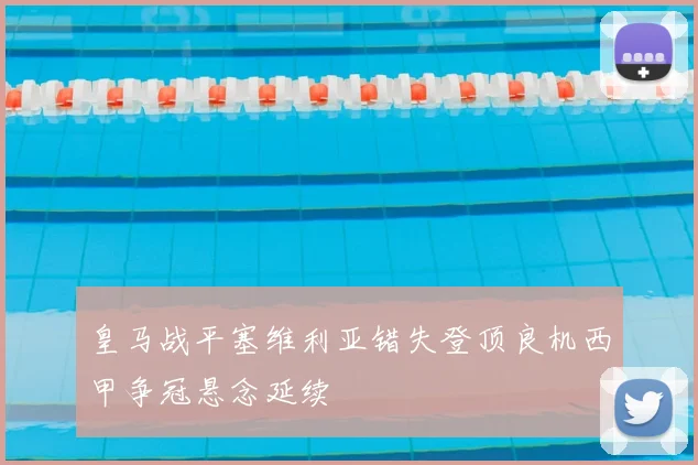 皇马战平塞维利亚错失登顶良机西甲争冠悬念延续