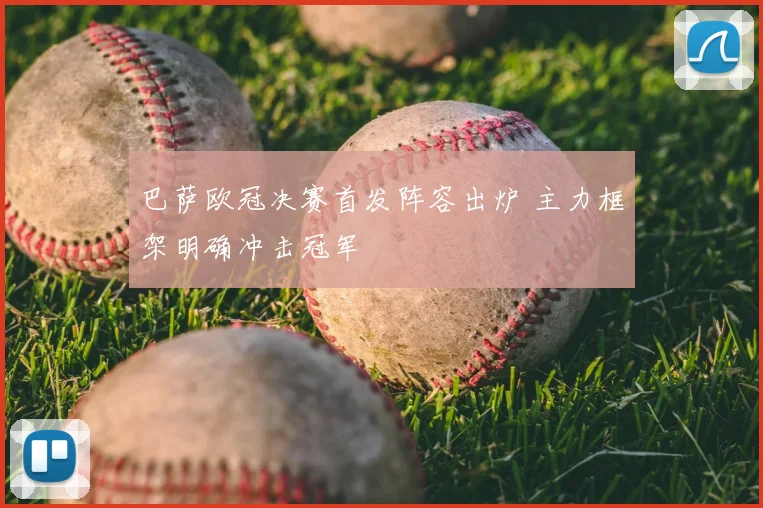 巴萨欧冠决赛首发阵容出炉 主力框架明确冲击冠军